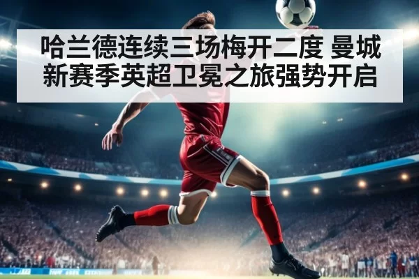 哈兰德连续三场梅开二度 曼城新赛季英超卫冕之旅强势开启