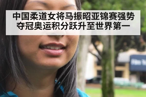 中国柔道女将马振昭亚锦赛强势夺冠奥运积分跃升至世界第一