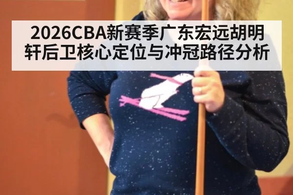 2026CBA新赛季广东宏远胡明轩后卫核心定位与冲冠路径分析