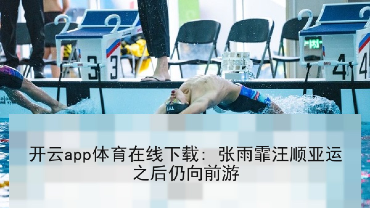 开云app体育在线下载: 张雨霏汪顺亚运之后仍向前游