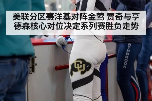 美联分区赛洋基对阵金莺 贾奇与亨德森核心对位决定系列赛胜负走势